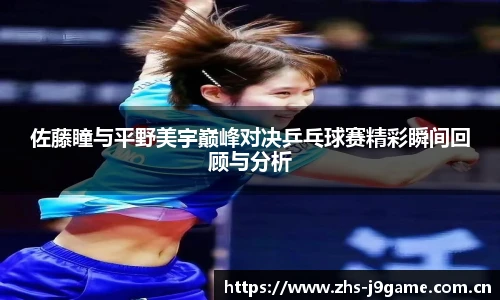 佐藤瞳与平野美宇巅峰对决乒乓球赛精彩瞬间回顾与分析